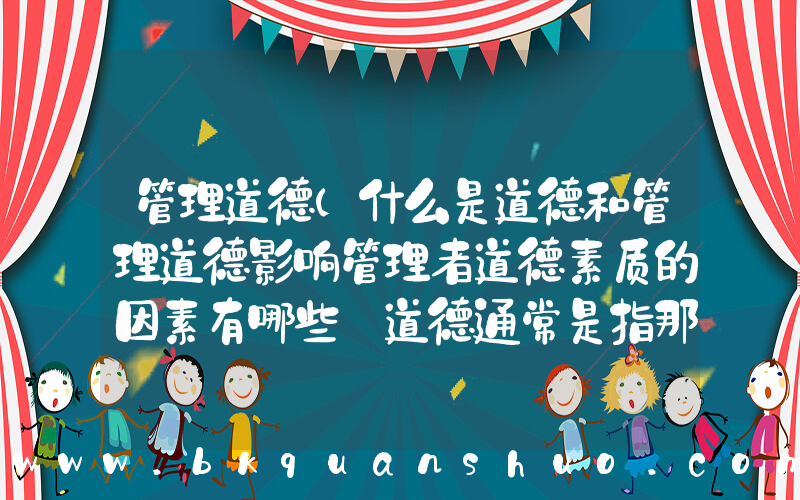 管理道德(什么是道德和管理道德影响管理者道德素质的因素有哪些 道德通常是指那些用来明辨是非的规则或原则。)
